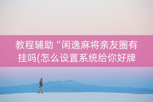 教程辅助“闲逸麻将亲友圈有挂吗(怎么设置系统给你好牌)