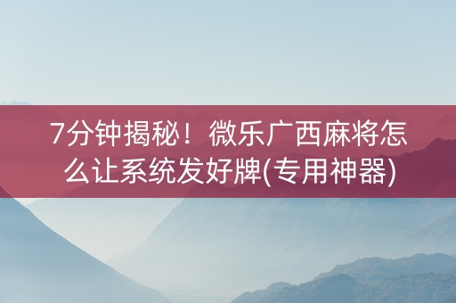 7分钟揭秘！微乐广西麻将怎么让系统发好牌(专用神器)