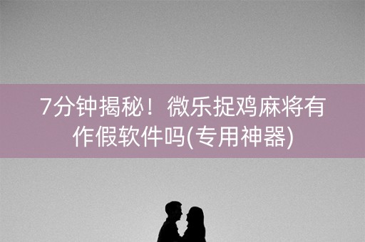 7分钟揭秘！微乐捉鸡麻将有作假软件吗(专用神器)