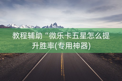 教程辅助“微乐卡五星怎么提升胜率(专用神器)