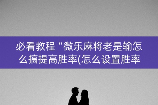 必看教程“微乐麻将老是输怎么搞提高胜率(怎么设置胜率)
