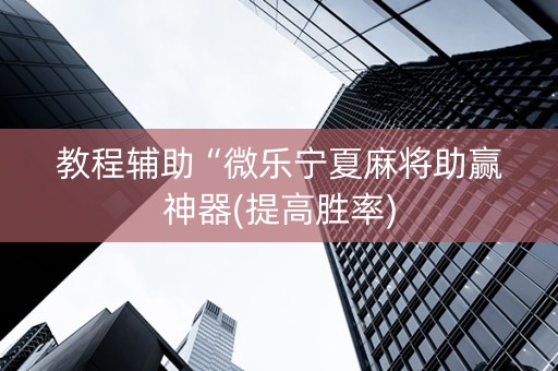 教程辅助“微乐宁夏麻将助赢神器(提高胜率)