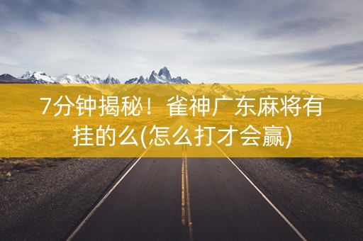 7分钟揭秘！雀神广东麻将有挂的么(怎么打才会赢)