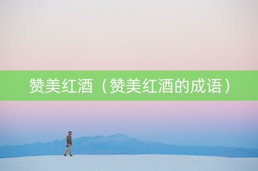赞美红酒（赞美红酒的成语）