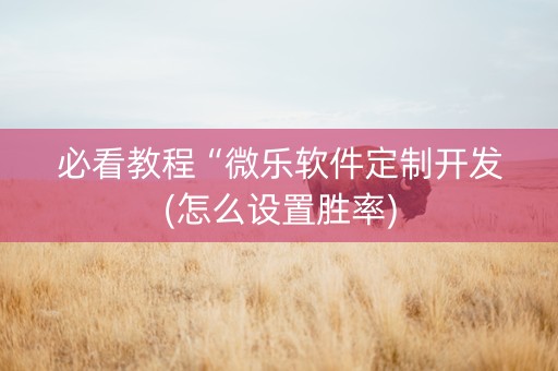 必看教程“微乐软件定制开发(怎么设置胜率)