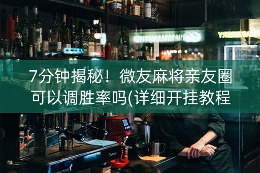 7分钟揭秘！微友麻将亲友圈可以调胜率吗(详细开挂教程)