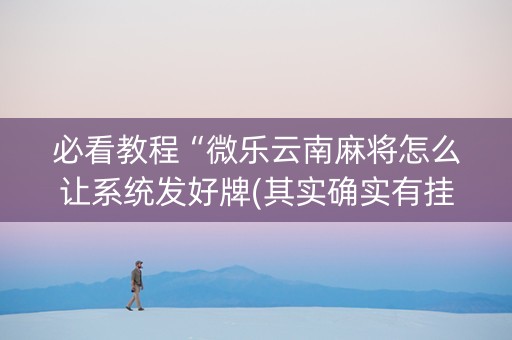 必看教程“微乐云南麻将怎么让系统发好牌(其实确实有挂)
