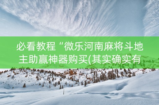 必看教程“微乐河南麻将斗地主助赢神器购买(其实确实有挂)