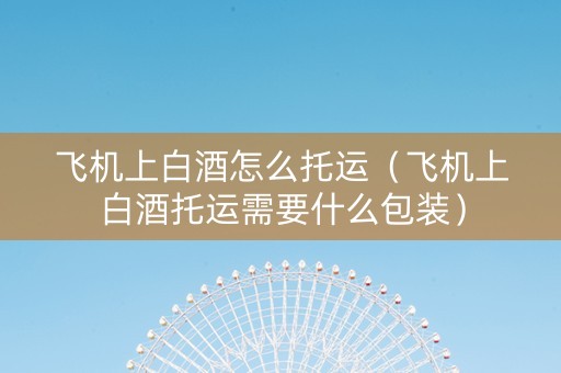 飞机上白酒怎么托运（飞机上白酒托运需要什么包装）