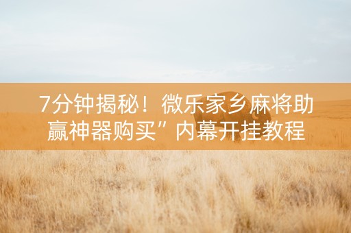 7分钟揭秘！微乐家乡麻将助赢神器购买”内幕开挂教程