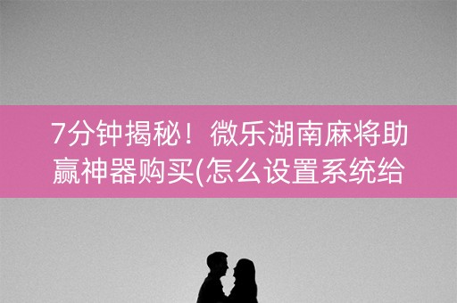7分钟揭秘！微乐湖南麻将助赢神器购买(怎么设置系统给你好牌)