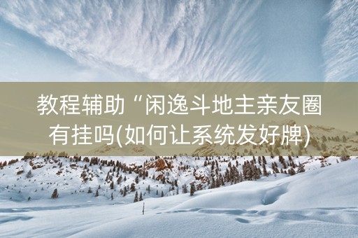 教程辅助“闲逸斗地主亲友圈有挂吗(如何让系统发好牌)