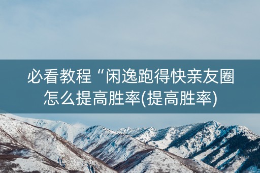 必看教程“闲逸跑得快亲友圈怎么提高胜率(提高胜率)