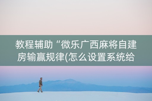 教程辅助“微乐广西麻将自建房输赢规律(怎么设置系统给你好牌)