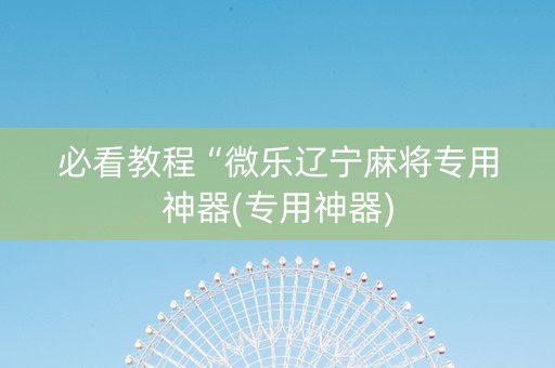 必看教程“微乐辽宁麻将专用神器(专用神器)