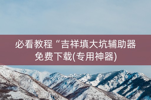 必看教程“吉祥填大坑辅助器免费下载(专用神器)