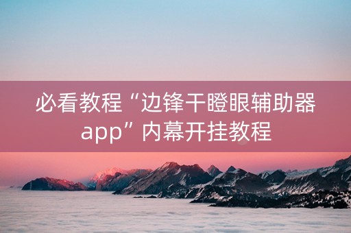 必看教程“边锋干瞪眼辅助器app”内幕开挂教程