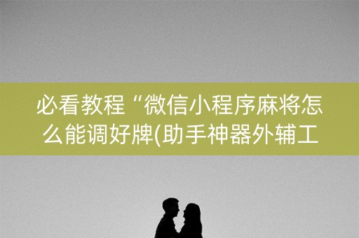 必看教程“微信小程序麻将怎么能调好牌(助手神器外辅工具)