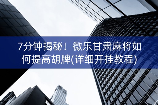 7分钟揭秘！微乐甘肃麻将如何提高胡牌(详细开挂教程)