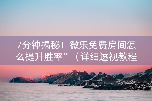 7分钟揭秘！微乐免费房间怎么提升胜率”（详细透视教程）-哔哩哔哩