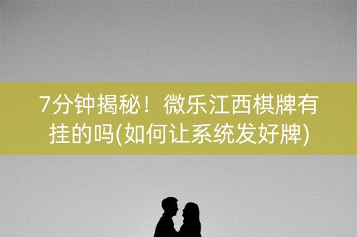 7分钟揭秘！微乐江西棋牌有挂的吗(如何让系统发好牌)