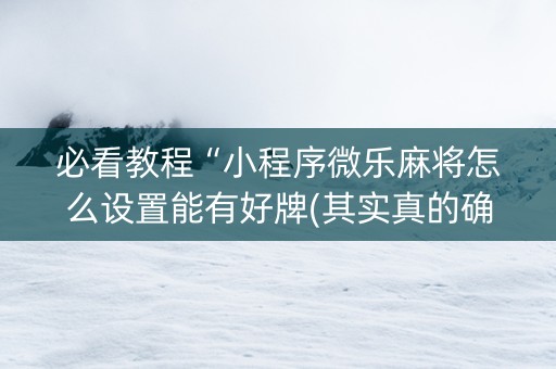 必看教程“小程序微乐麻将怎么设置能有好牌(其实真的确实有挂)