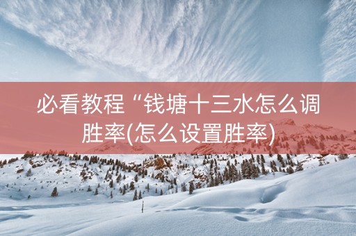 必看教程“钱塘十三水怎么调胜率(怎么设置胜率)