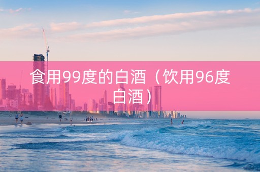 食用99度的白酒（饮用96度白酒）