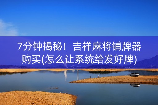 7分钟揭秘！吉祥麻将铺牌器购买(怎么让系统给发好牌)