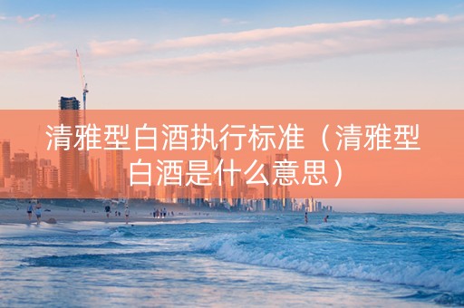 清雅型白酒执行标准（清雅型白酒是什么意思）