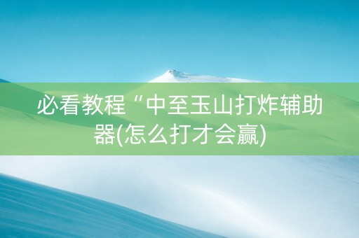 必看教程“中至玉山打炸辅助器(怎么打才会赢)