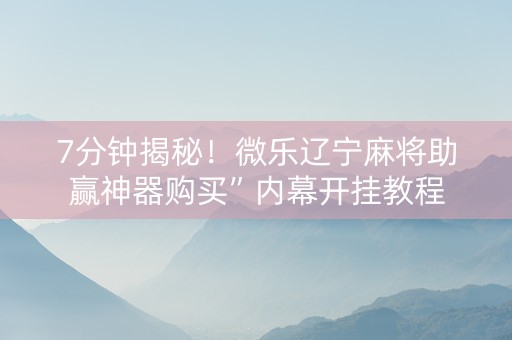 7分钟揭秘！微乐辽宁麻将助赢神器购买”内幕开挂教程