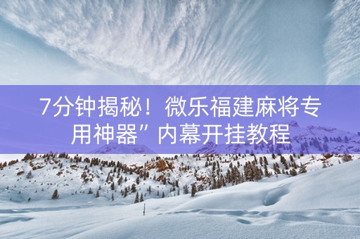 7分钟揭秘！微乐福建麻将专用神器”内幕开挂教程