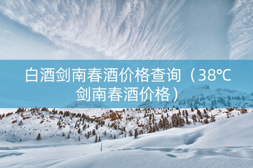 白酒剑南春酒价格查询（38℃剑南春酒价格）