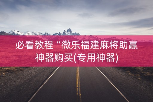 必看教程“微乐福建麻将助赢神器购买(专用神器)