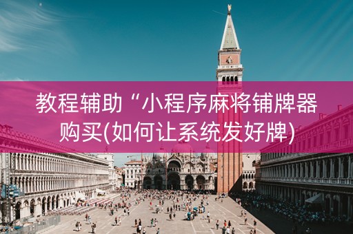 教程辅助“小程序麻将铺牌器购买(如何让系统发好牌)