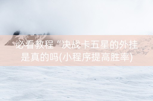 必看教程“决战卡五星的外挂是真的吗(小程序提高胜率)