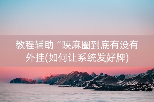 教程辅助“陕麻圈到底有没有外挂(如何让系统发好牌)