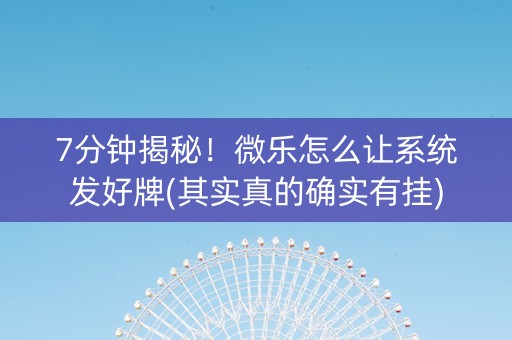 7分钟揭秘！微乐怎么让系统发好牌(其实真的确实有挂)