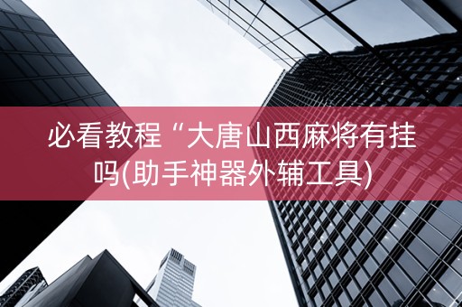 必看教程“大唐山西麻将有挂吗(助手神器外辅工具)