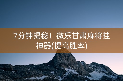 7分钟揭秘！微乐甘肃麻将挂神器(提高胜率)
