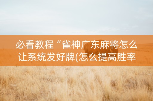 必看教程“雀神广东麻将怎么让系统发好牌(怎么提高胜率)