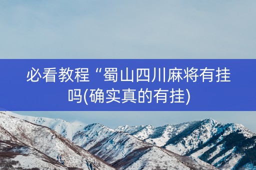 必看教程“蜀山四川麻将有挂吗(确实真的有挂)