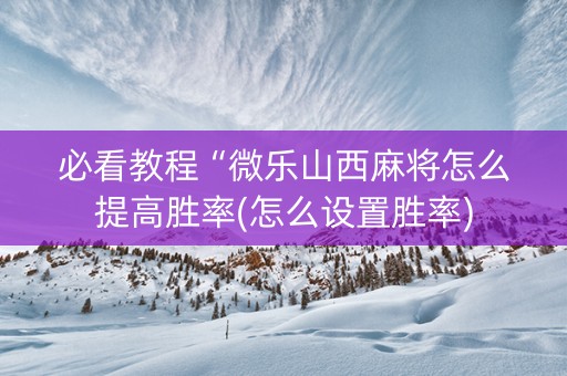 必看教程“微乐山西麻将怎么提高胜率(怎么设置胜率)