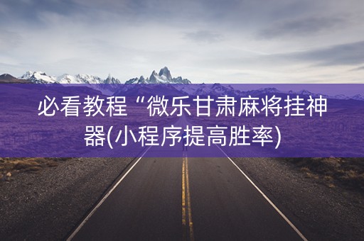 必看教程“微乐甘肃麻将挂神器(小程序提高胜率)