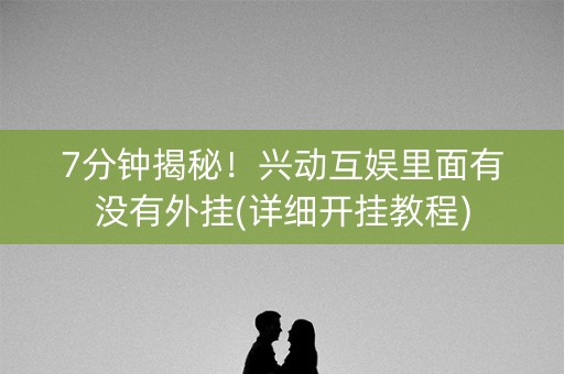 7分钟揭秘！兴动互娱里面有没有外挂(详细开挂教程)