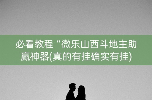 必看教程“微乐山西斗地主助赢神器(真的有挂确实有挂)