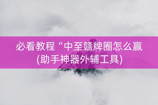 必看教程“中至赣牌圈怎么赢(助手神器外辅工具)