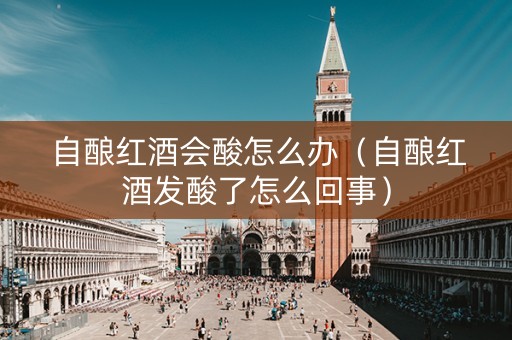 自酿红酒会酸怎么办（自酿红酒发酸了怎么回事）