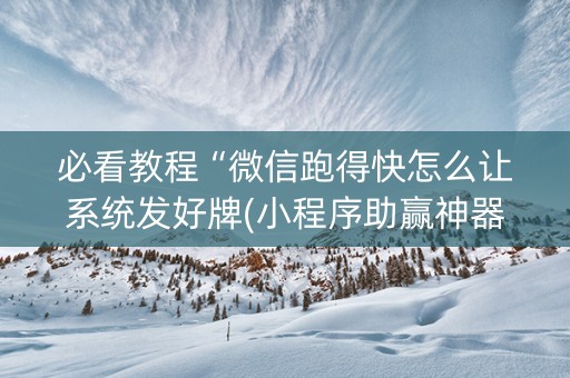 必看教程“微信跑得快怎么让系统发好牌(小程序助赢神器)